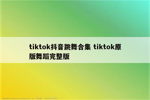 tiktok抖音跳舞合集 tiktok原版舞蹈完整版