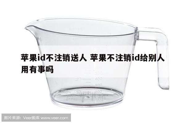 苹果id不注销送人 苹果不注销id给别人用有事吗