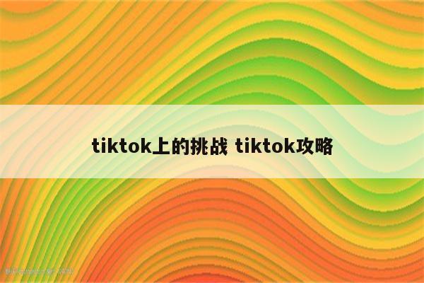 tiktok上的挑战 tiktok攻略