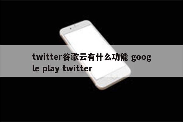 twitter谷歌云有什么功能 google play twitter