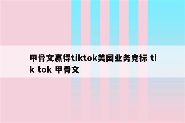 甲骨文赢得tiktok美国业务竞标 tik tok 甲骨文