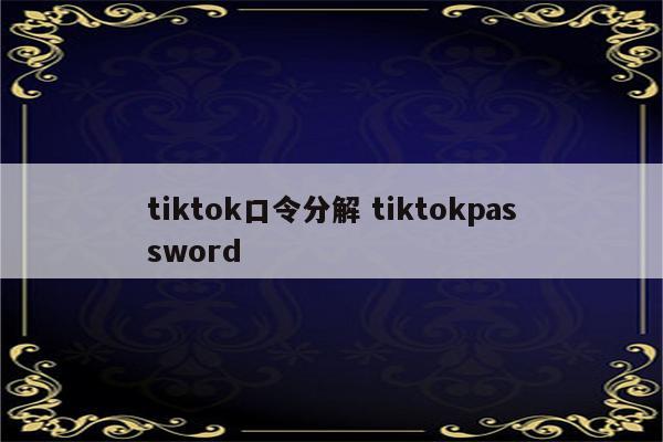 tiktok口令分解 tiktokpassword