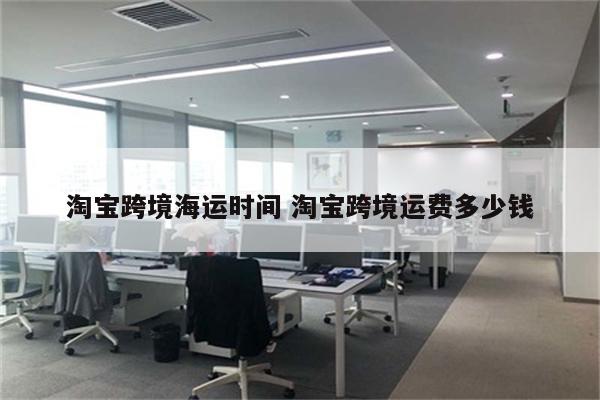 淘宝跨境海运时间 淘宝跨境运费多少钱