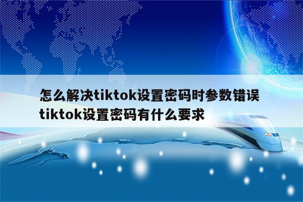 怎么解决tiktok设置密码时参数错误 tiktok设置密码有什么要求