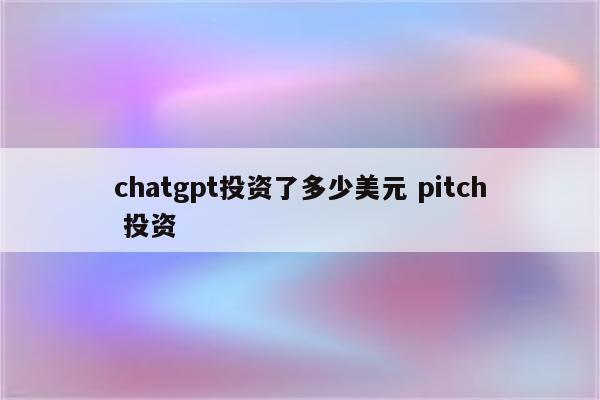 chatgpt投资了多少美元 pitch 投资