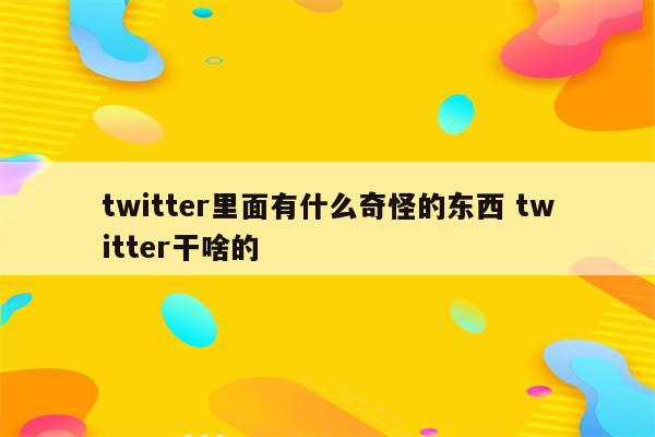 twitter里面有什么奇怪的东西 twitter干啥的