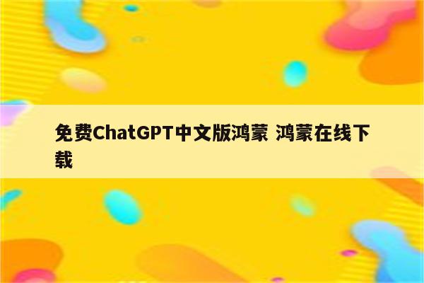 免费ChatGPT中文版鸿蒙 鸿蒙在线下载