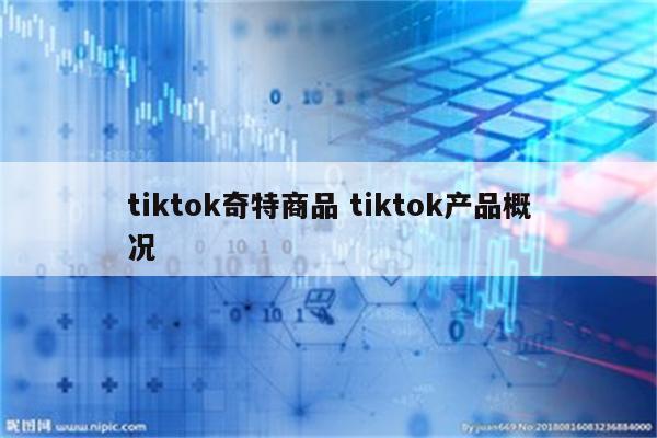 tiktok奇特商品 tiktok产品概况