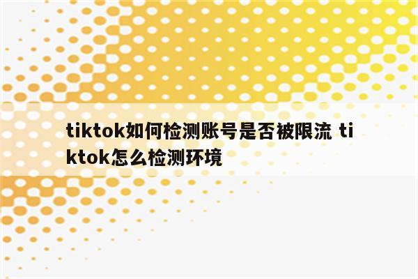 tiktok如何检测账号是否被限流 tiktok怎么检测环境