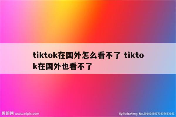 tiktok在国外怎么看不了 tiktok在国外也看不了