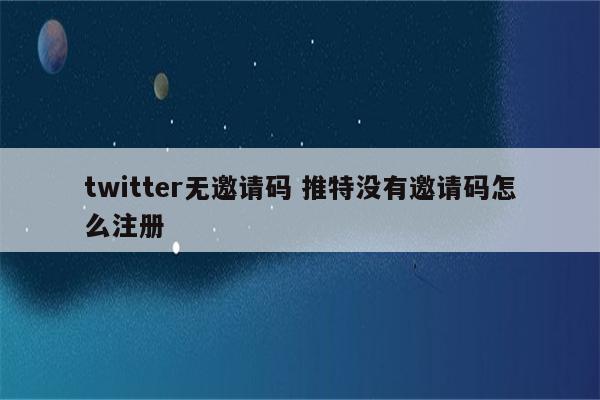 twitter无邀请码 推特没有邀请码怎么注册