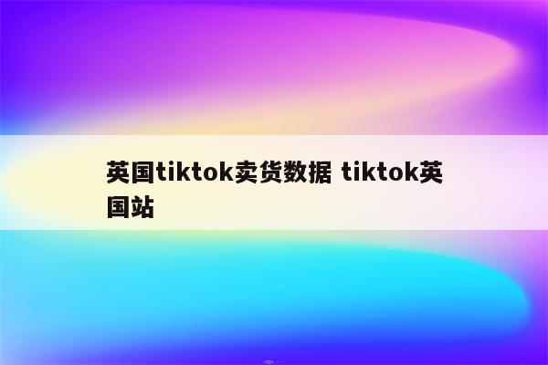 英国tiktok卖货数据 tiktok英国站