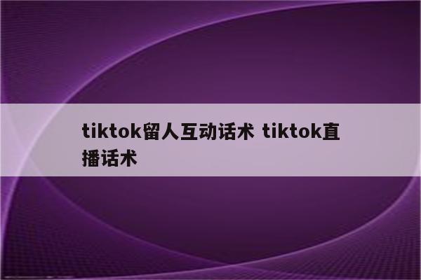 tiktok留人互动话术 tiktok直播话术