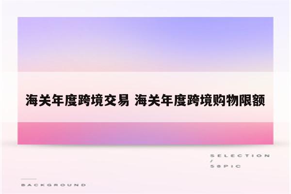 海关年度跨境交易 海关年度跨境购物限额