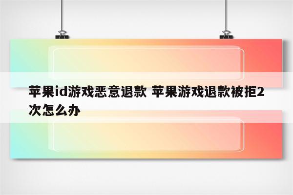 苹果id游戏恶意退款 苹果游戏退款被拒2次怎么办