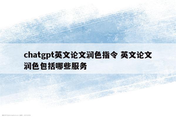 chatgpt英文论文润色指令 英文论文润色包括哪些服务