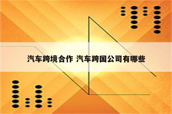 汽车跨境合作 汽车跨国公司有哪些