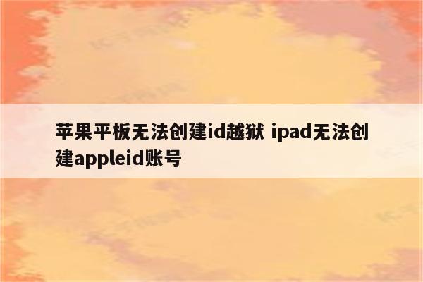 苹果平板无法创建id越狱 ipad无法创建appleid账号