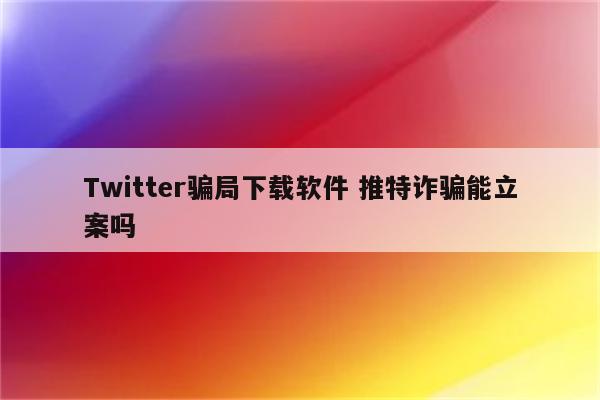 Twitter骗局下载软件 推特诈骗能立案吗