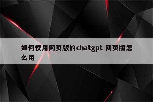 如何使用网页版的chatgpt 网页版怎么用