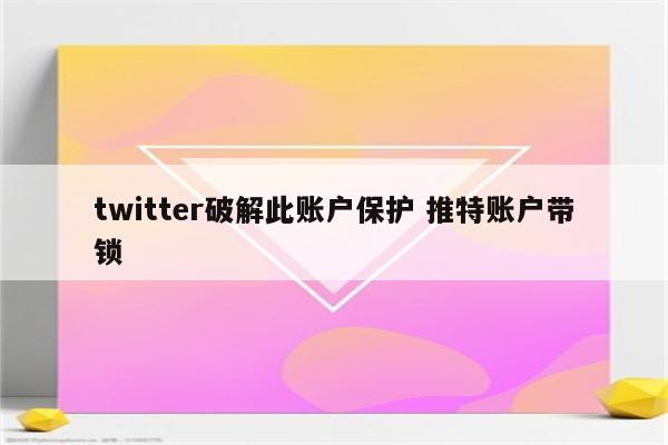 twitter破解此账户保护 推特账户带锁