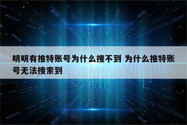 明明有推特账号为什么搜不到 为什么推特账号无法搜索到