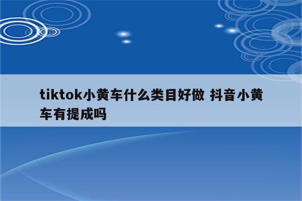 tiktok小黄车什么类目好做 抖音小黄车有提成吗