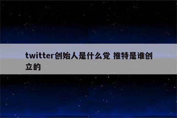 twitter创始人是什么党 推特是谁创立的