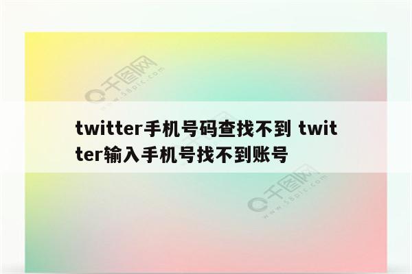 twitter手机号码查找不到 twitter输入手机号找不到账号