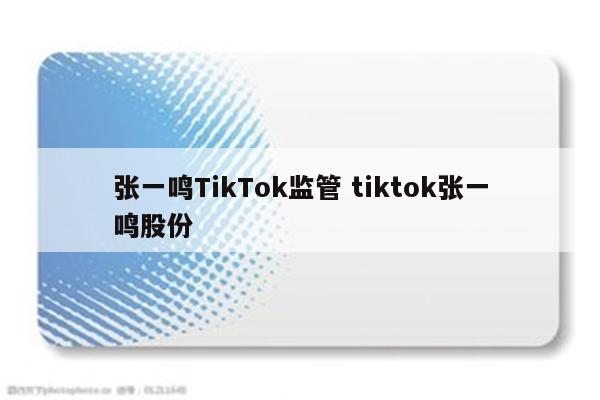 张一鸣TikTok监管 tiktok张一鸣股份