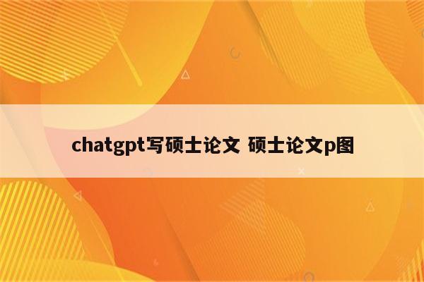 chatgpt写硕士论文 硕士论文p图