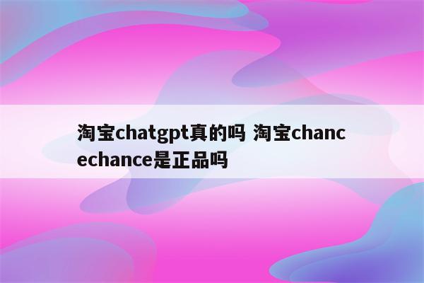 淘宝chatgpt真的吗 淘宝chancechance是正品吗