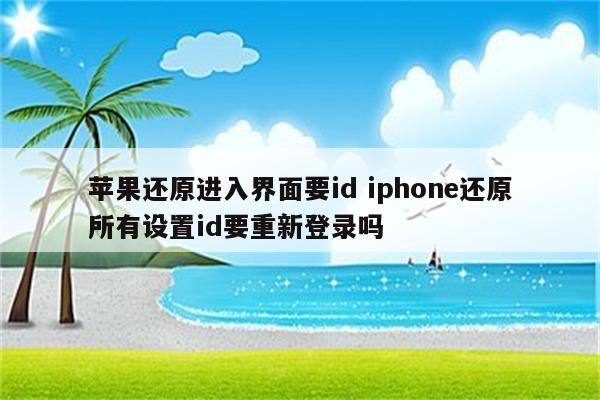 苹果还原进入界面要id iphone还原所有设置id要重新登录吗