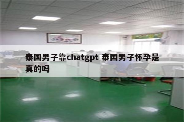 泰国男子靠chatgpt 泰国男子怀孕是真的吗