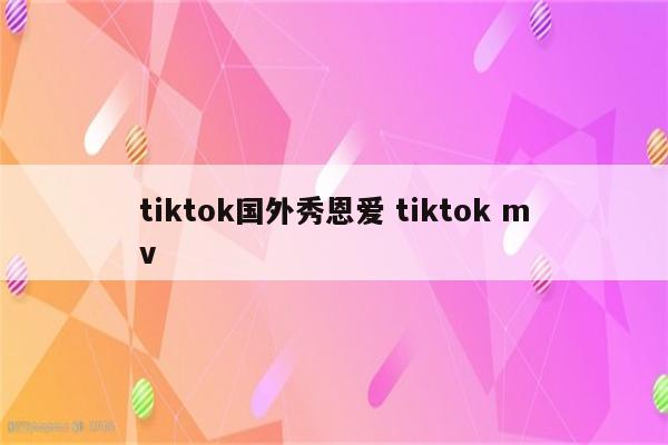 tiktok国外秀恩爱 tiktok mv