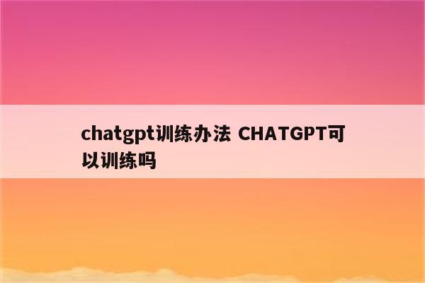 chatgpt训练办法 CHATGPT可以训练吗