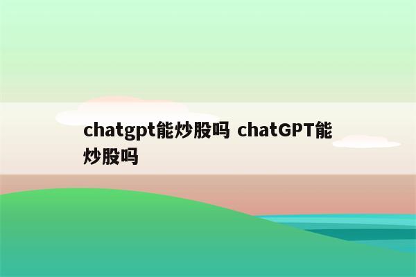 chatgpt能炒股吗 chatGPT能炒股吗