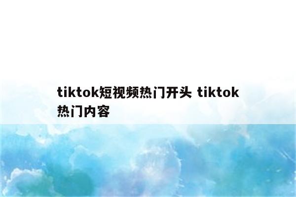 tiktok短视频热门开头 tiktok热门内容