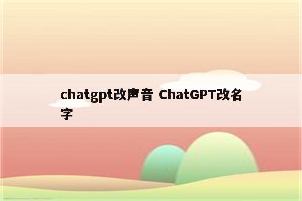 chatgpt改声音 ChatGPT改名字