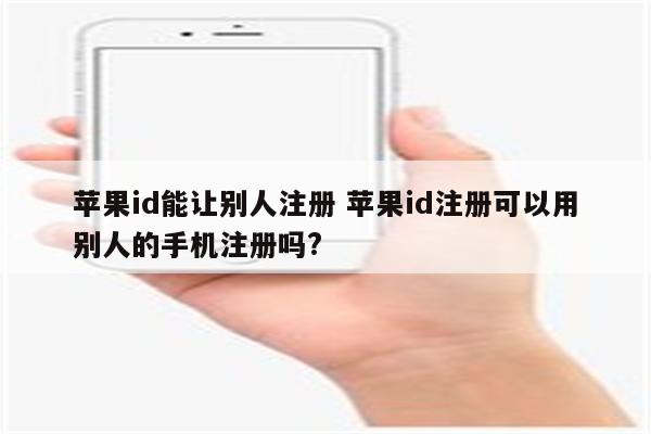 苹果id能让别人注册 苹果id注册可以用别人的手机注册吗?