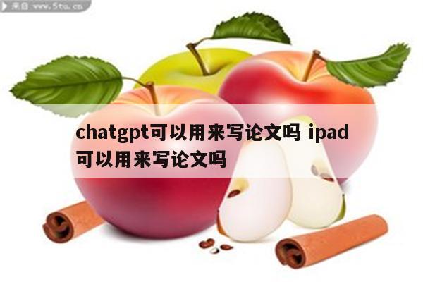 chatgpt可以用来写论文吗 ipad可以用来写论文吗