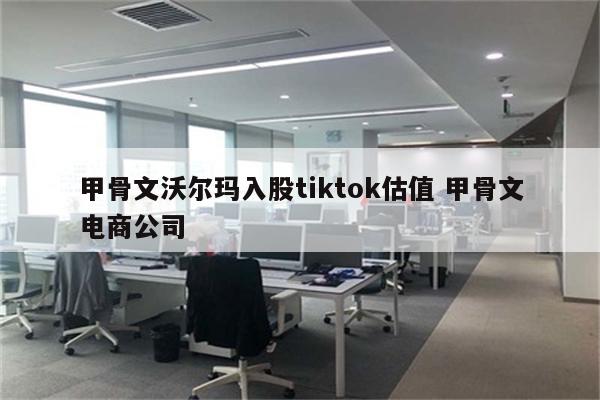 甲骨文沃尔玛入股tiktok估值 甲骨文电商公司