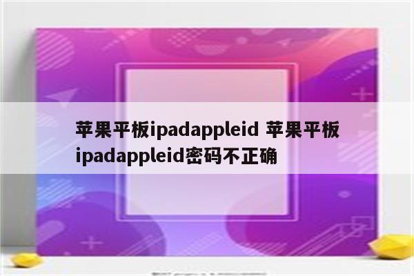 苹果平板ipadappleid 苹果平板ipadappleid密码不正确