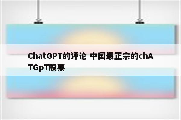 ChatGPT的评论 中国最正宗的chATGpT股票