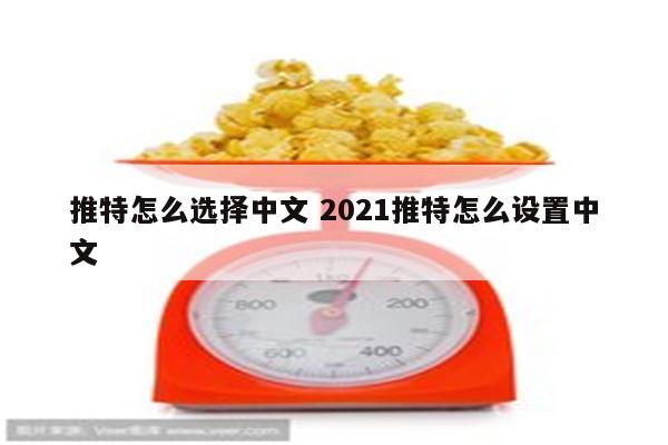 推特怎么选择中文 2021推特怎么设置中文