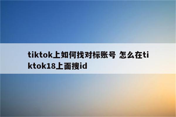 tiktok上如何找对标账号 怎么在tiktok18上面搜id