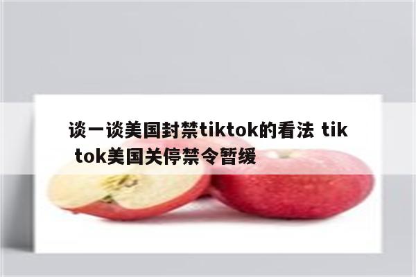 谈一谈美国封禁tiktok的看法 tik tok美国关停禁令暂缓