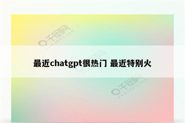 最近chatgpt很热门 最近特别火