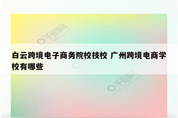 白云跨境电子商务院校技校 广州跨境电商学校有哪些