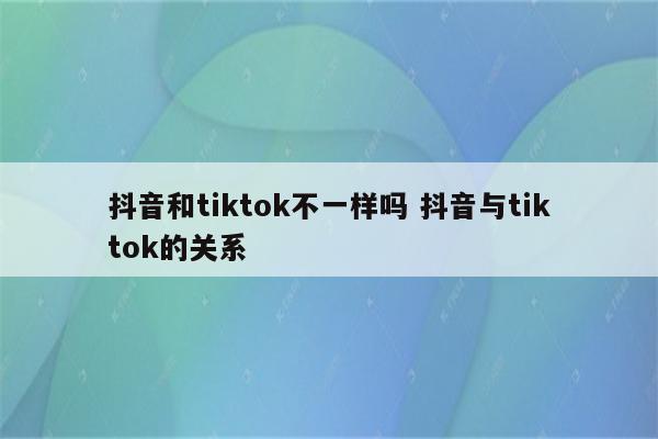 抖音和tiktok不一样吗 抖音与tiktok的关系